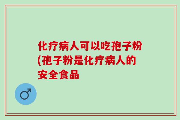 化疗病人可以吃孢子粉(孢子粉是化疗病人的安全食品