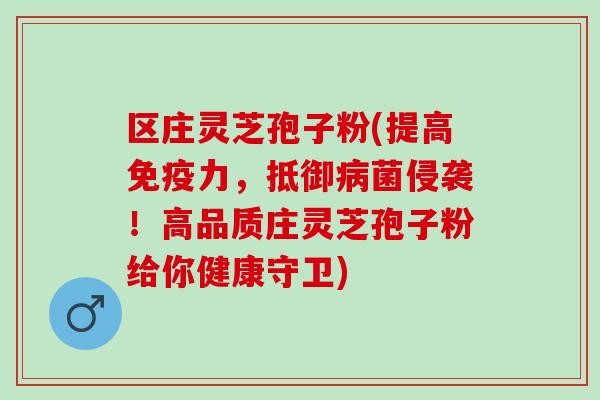 区庄灵芝孢子粉(提高免疫力，抵御病菌侵袭！高品质庄灵芝孢子粉给你健康守卫)