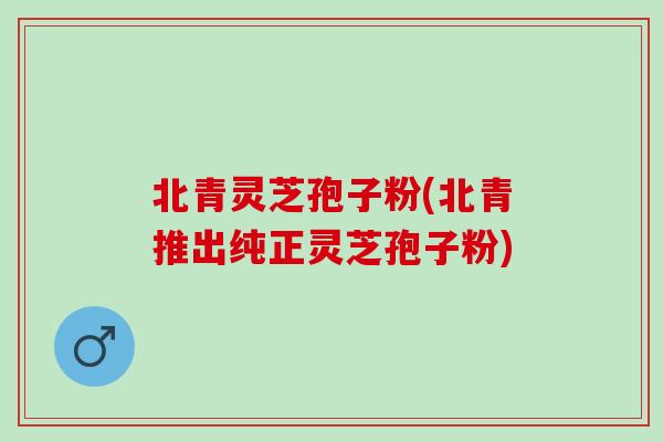 北青灵芝孢子粉(北青推出纯正灵芝孢子粉)