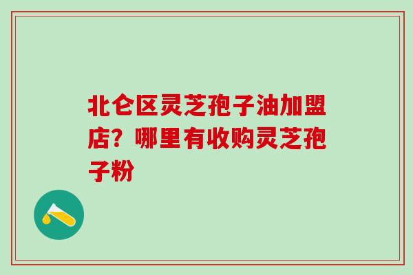 北仑区灵芝孢子油加盟店？哪里有收购灵芝孢子粉