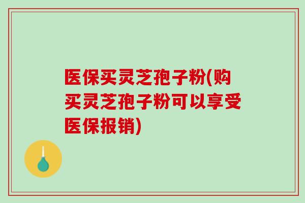 医保买灵芝孢子粉(购买灵芝孢子粉可以享受医保报销) 医保买灵芝孢子粉(购买灵芝孢子粉可以享受医保报销)