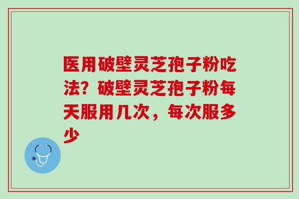 医用破壁灵芝孢子粉吃法？破壁灵芝孢子粉每天服用几次，每次服多少