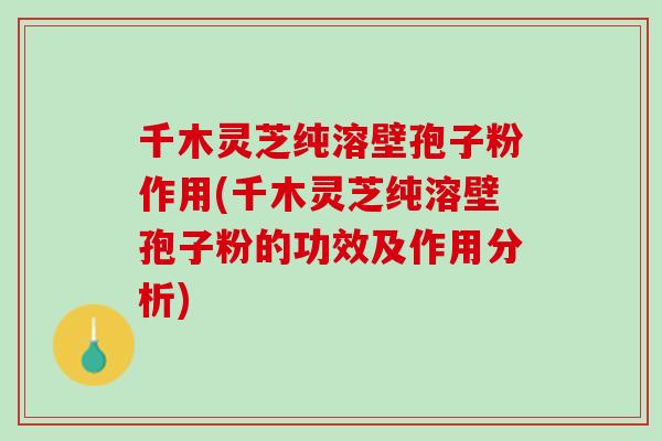千木灵芝纯溶壁孢子粉作用(千木灵芝纯溶壁孢子粉的功效及作用分析)