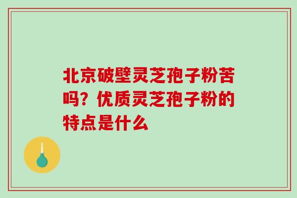 北京破壁灵芝孢子粉苦吗？优质灵芝孢子粉的特点是什么