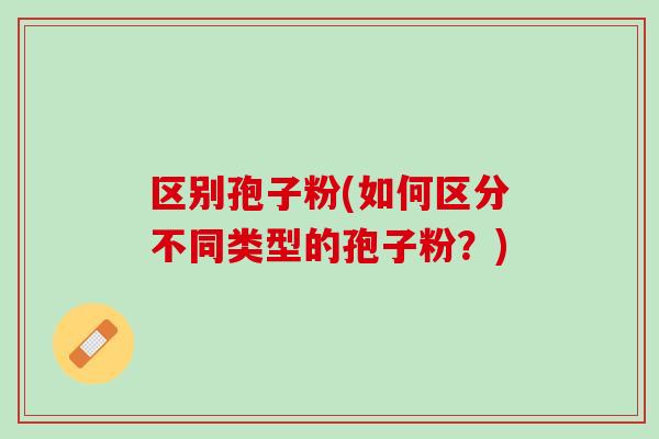 区别孢子粉(如何区分不同类型的孢子粉？)