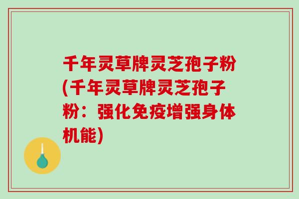 千年灵草牌灵芝孢子粉(千年灵草牌灵芝孢子粉:强化免疫增强身体机能) 千年灵草牌灵芝孢子粉(千年灵草牌灵芝孢子粉:强化免疫增强身体机能)