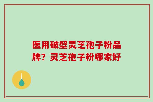 医用破壁灵芝孢子粉品牌？灵芝孢子粉哪家好