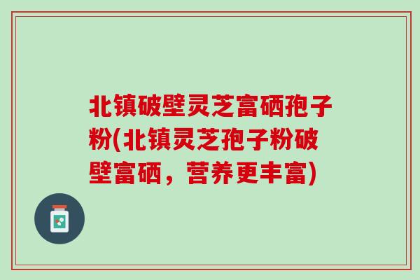 北镇破壁灵芝富硒孢子粉(北镇灵芝孢子粉破壁富硒,营养更丰富) 北镇破壁灵芝富硒孢子粉(北镇灵芝孢子粉破壁富硒,营养更丰富)