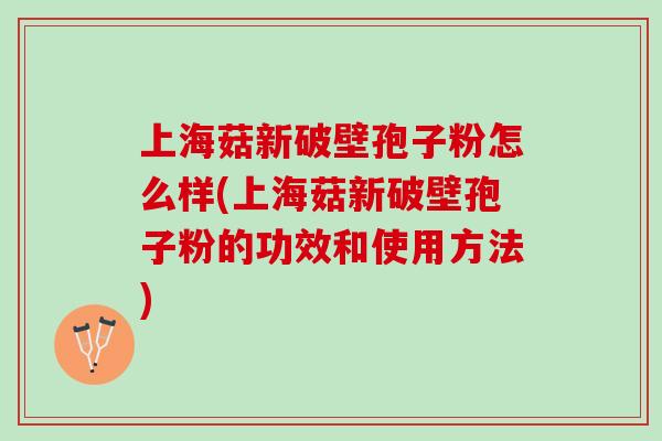 上海菇新破壁孢子粉怎么样(上海菇新破壁孢子粉的功效和使用方法) 上海菇新破壁孢子粉怎么样(上海菇新破壁孢子粉的功效和使用方法)