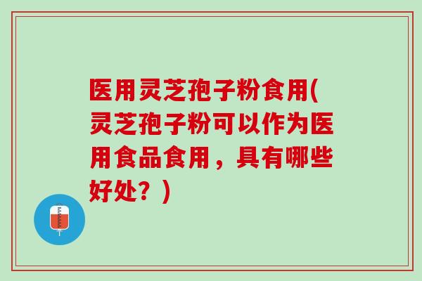 医用灵芝孢子粉食用(灵芝孢子粉可以作为医用食品食用，具有哪些好处？)