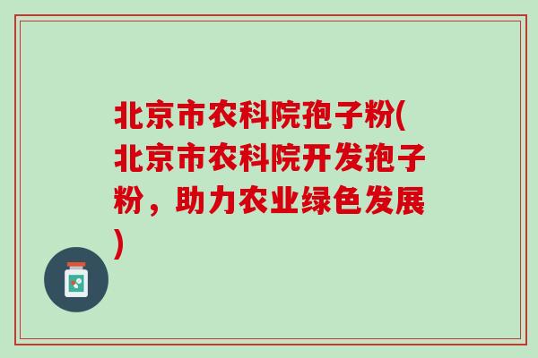 北京市农科院孢子粉(北京市农科院开发孢子粉，助力农业绿色发展)