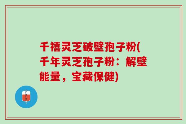 千禧灵芝破壁孢子粉(千年灵芝孢子粉：解壁能量，宝藏保健)