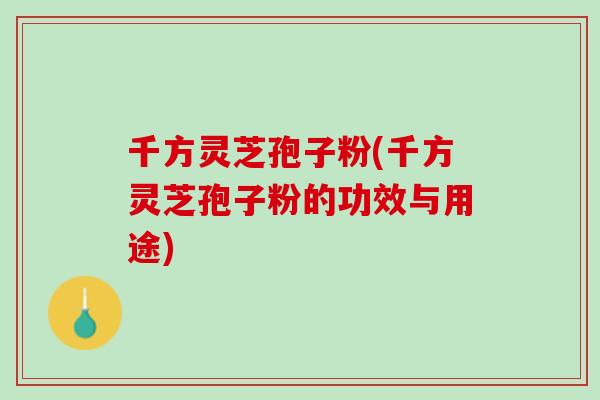 千方灵芝孢子粉(千方灵芝孢子粉的功效与用途) 千方灵芝孢子粉(千方灵芝孢子粉的功效与用途)