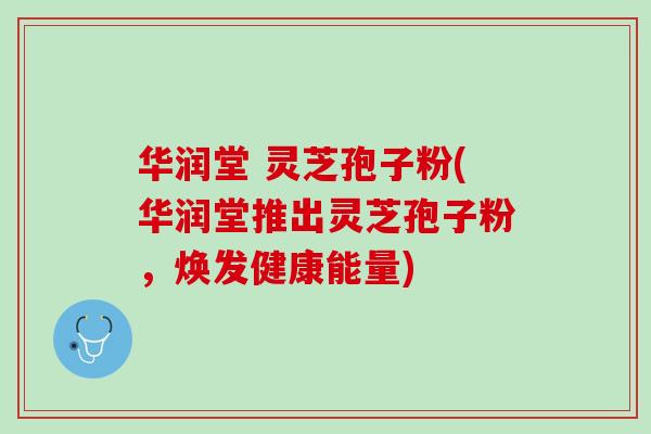华润堂 灵芝孢子粉(华润堂推出灵芝孢子粉，焕发健康能量)