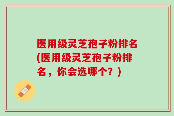 医用级灵芝孢子粉排名(医用级灵芝孢子粉排名,你会选哪个?) 医用级灵芝孢子粉排名(医用级灵芝孢子粉排名,你会选哪个?)