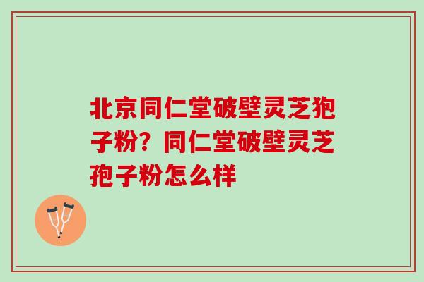 北京同仁堂破壁灵芝狍子粉?同仁堂破壁灵芝孢子粉怎么样 北京同仁堂破壁灵芝狍子粉?同仁堂破壁灵芝孢子粉怎么样