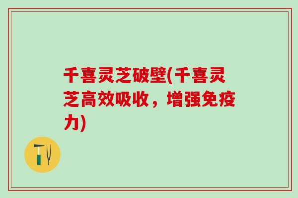 千喜灵芝破壁(千喜灵芝高效吸收,增强免疫力) 千喜灵芝破壁(千喜灵芝高效吸收,增强免疫力)