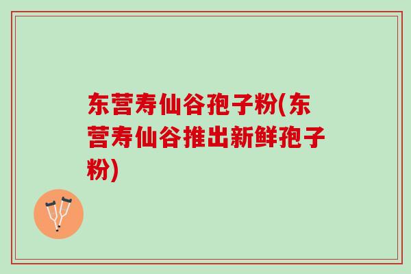 东营寿仙谷孢子粉(东营寿仙谷推出新鲜孢子粉) 东营寿仙谷孢子粉(东营寿仙谷推出新鲜孢子粉)