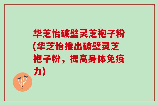 华芝怡破壁灵芝袍子粉(华芝怡推出破壁灵芝袍子粉，提高身体免疫力)