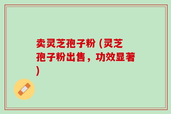 卖灵芝孢子粉 (灵芝孢子粉出售,功效显著) 卖灵芝孢子粉 (灵芝孢子粉出售,功效显著)