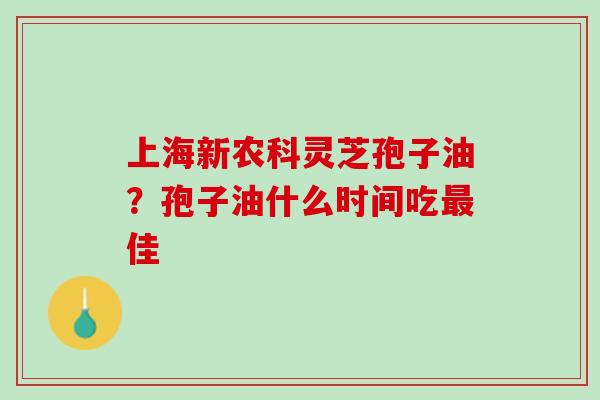 上海新农科灵芝孢子油？孢子油什么时间吃最佳
