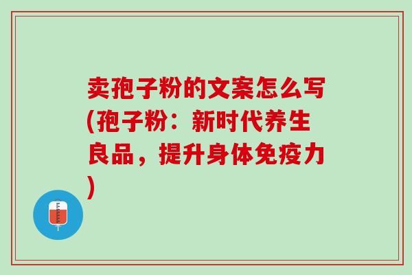 卖孢子粉的文案怎么写(孢子粉：新时代养生良品，提升身体免疫力)