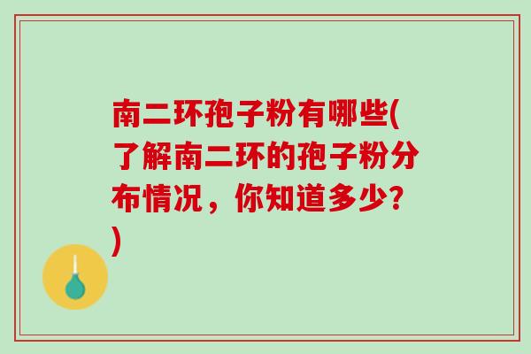 南二环孢子粉有哪些(了解南二环的孢子粉分布情况,你知道多少?) 南二环孢子粉有哪些(了解南二环的孢子粉分布情况,你知道多少?)