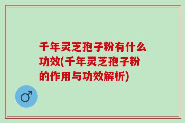 千年灵芝孢子粉有什么功效(千年灵芝孢子粉的作用与功效解析)