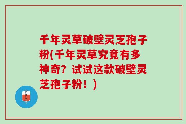 千年灵草破壁灵芝孢子粉(千年灵草究竟有多神奇？试试这款破壁灵芝孢子粉！)