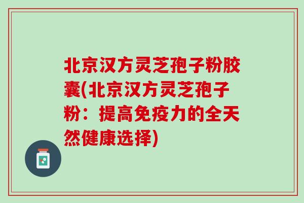 北京汉方灵芝孢子粉胶囊(北京汉方灵芝孢子粉：提高免疫力的全天然健康选择)