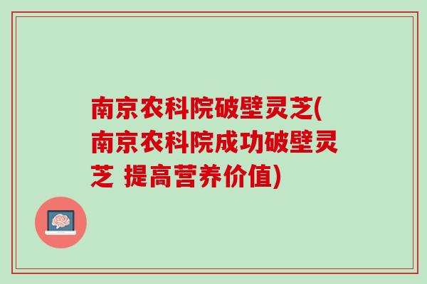 南京农科院破壁灵芝(南京农科院成功破壁灵芝 提高营养价值)