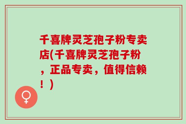 千喜牌灵芝孢子粉专卖店(千喜牌灵芝孢子粉，正品专卖，值得信赖！)