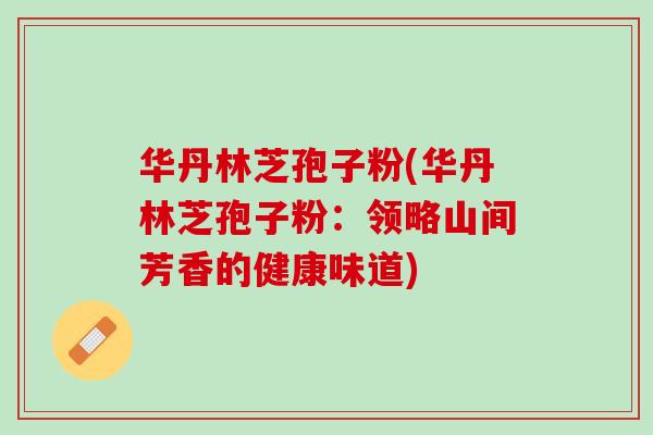 华丹林芝孢子粉(华丹林芝孢子粉：领略山间芳香的健康味道)