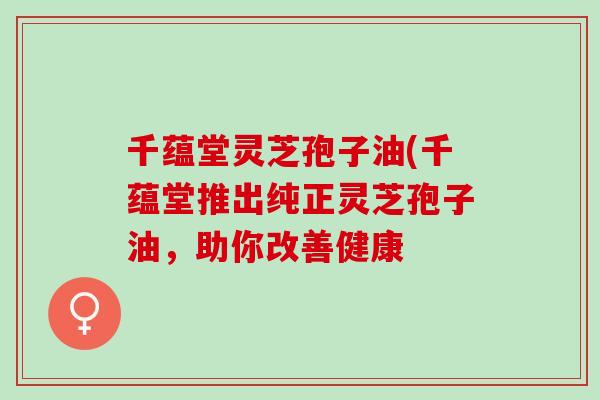 千蕴堂灵芝孢子油(千蕴堂推出纯正灵芝孢子油，助你改善健康