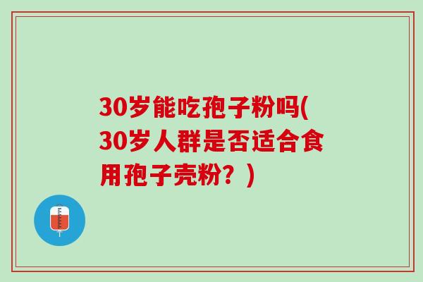 30岁能吃孢子粉吗(30岁人群是否适合食用孢子壳粉？)