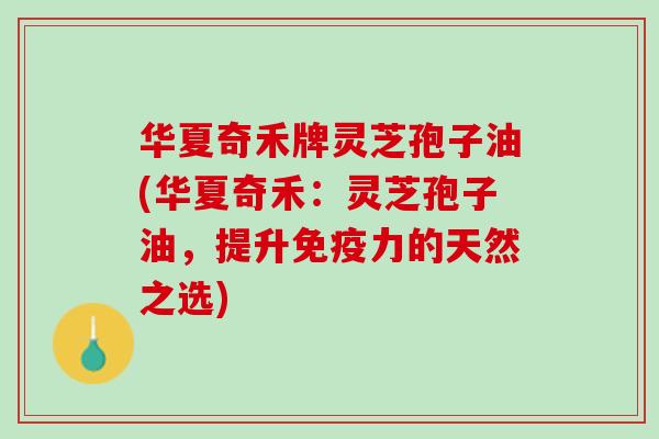 华夏奇禾牌灵芝孢子油(华夏奇禾：灵芝孢子油，提升免疫力的天然之选)