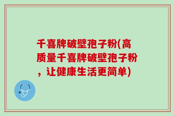 千喜牌破壁孢子粉(高质量千喜牌破壁孢子粉，让健康生活更简单)