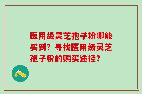 医用级灵芝孢子粉哪能买到？寻找医用级灵芝孢子粉的购买途径？