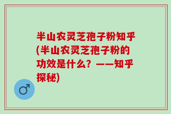 半山农灵芝孢子粉知乎(半山农灵芝孢子粉的功效是什么?——知乎探秘) 半山农灵芝孢子粉知乎(半山农灵芝孢子粉的功效是什么?——知乎探秘)