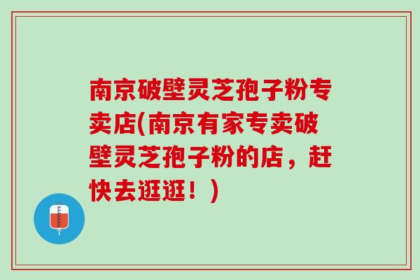 南京破壁灵芝孢子粉专卖店(南京有家专卖破壁灵芝孢子粉的店，赶快去逛逛！)