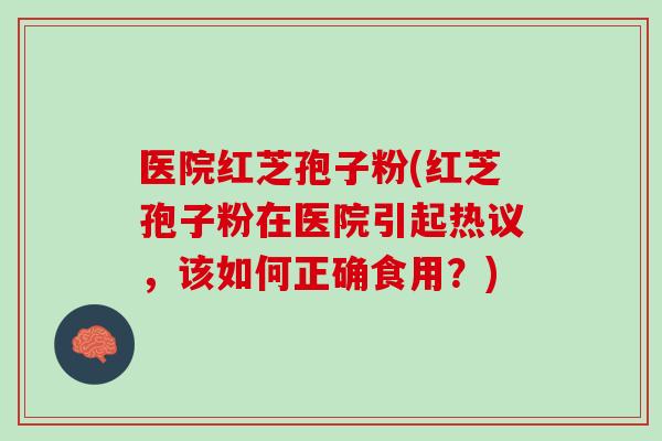 医院红芝孢子粉(红芝孢子粉在医院引起热议,该如何正确食用?) 医院红芝孢子粉(红芝孢子粉在医院引起热议,该如何正确食用?)