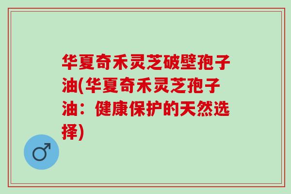 华夏奇禾灵芝破壁孢子油(华夏奇禾灵芝孢子油:健康保护的天然选择) 华夏奇禾灵芝破壁孢子油(华夏奇禾灵芝孢子油:健康保护的天然选择)
