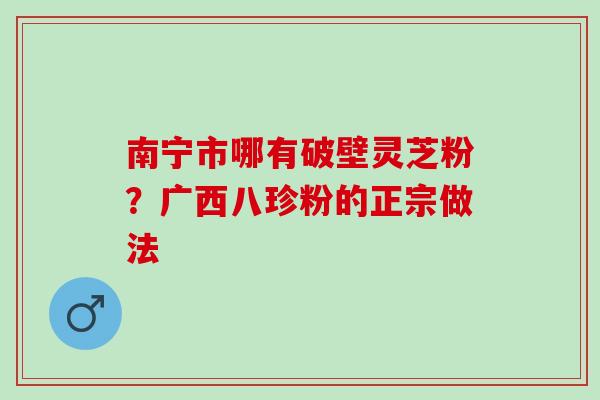 南宁市哪有破壁灵芝粉?广西八珍粉的正宗做法 南宁市哪有破壁灵芝粉?广西八珍粉的正宗做法