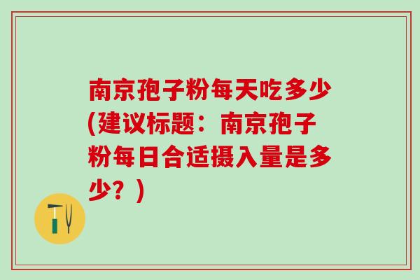 南京孢子粉每天吃多少(建议标题：南京孢子粉每日合适摄入量是多少？)