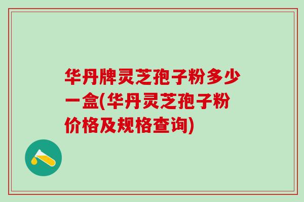 华丹牌灵芝孢子粉多少一盒(华丹灵芝孢子粉价格及规格查询)