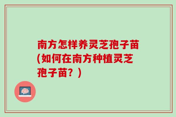 南方怎样养灵芝孢子苗(如何在南方种植灵芝孢子苗？)