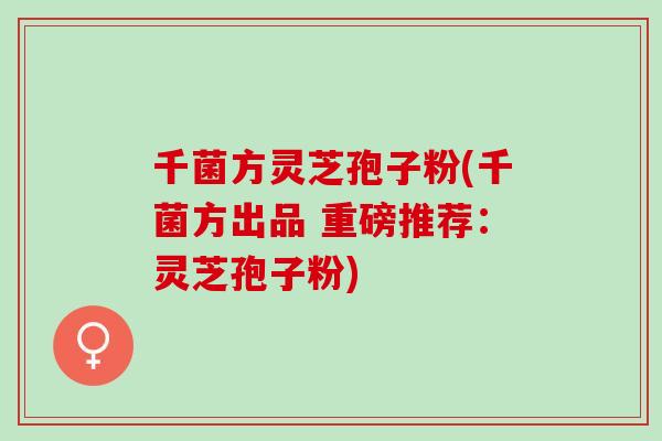 千菌方灵芝孢子粉(千菌方出品 重磅推荐：灵芝孢子粉)