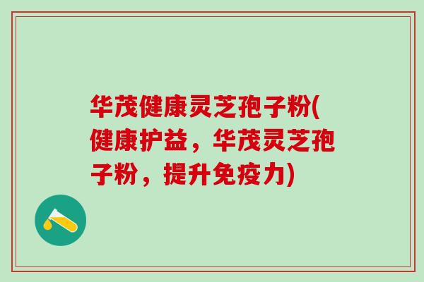 华茂健康灵芝孢子粉(健康护益，华茂灵芝孢子粉，提升免疫力)