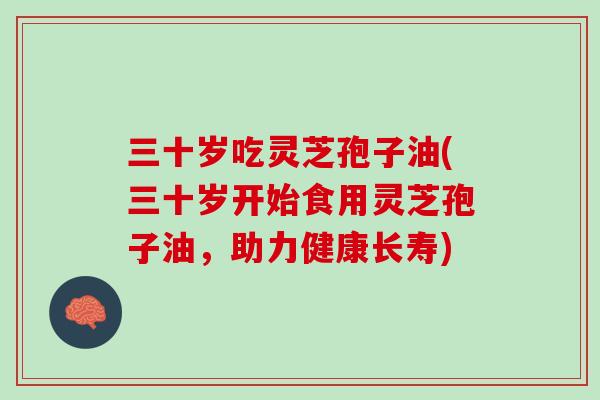 三十岁吃灵芝孢子油(三十岁开始食用灵芝孢子油，助力健康长寿)