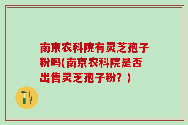 南京农科院有灵芝孢子粉吗(南京农科院是否出售灵芝孢子粉？)